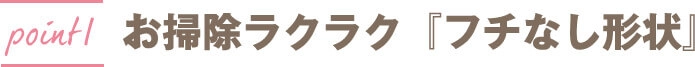 お掃除ラクラク「フチなし形状」