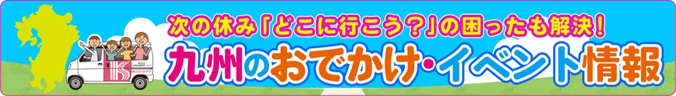 次の休み「どこに行こう？」の困ったも解決！九州のおでかけ・イベント情報